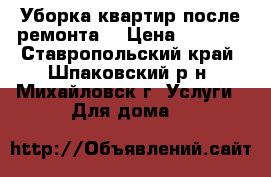 Уборка квартир(после ремонта) › Цена ­ 1 000 - Ставропольский край, Шпаковский р-н, Михайловск г. Услуги » Для дома   